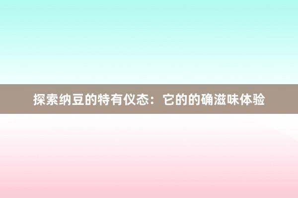 探索纳豆的特有仪态：它的的确滋味体验