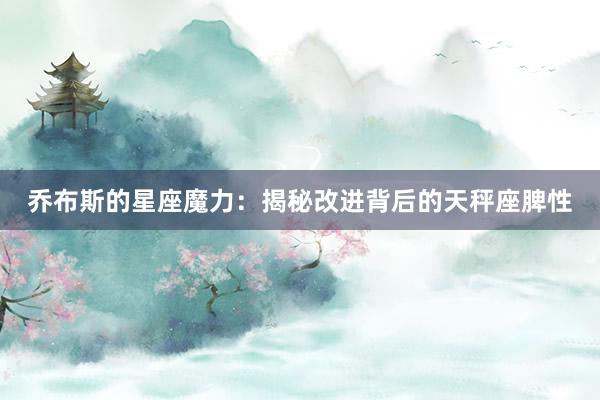 乔布斯的星座魔力：揭秘改进背后的天秤座脾性