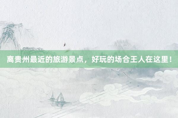 离贵州最近的旅游景点，好玩的场合王人在这里！
